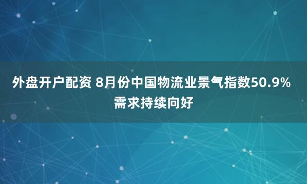 外盘开户配资 8月份中国物流业景气指数50.9% 需求持续向好