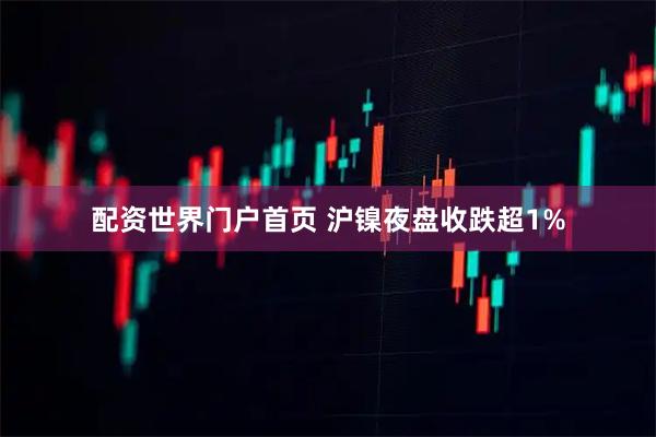 配资世界门户首页 沪镍夜盘收跌超1%