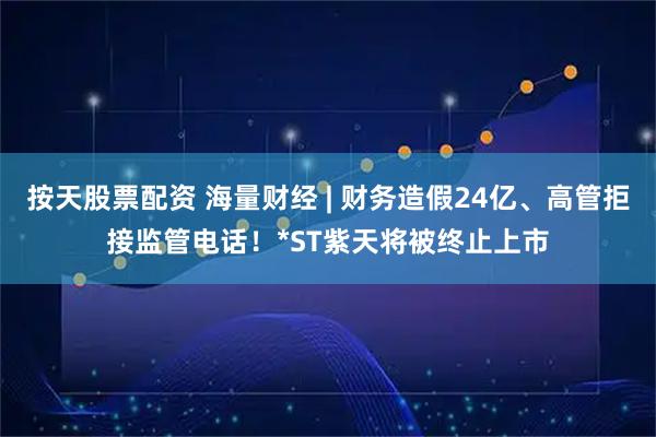 按天股票配资 海量财经 | 财务造假24亿、高管拒接监管电话!*ST紫天将被终止上市
