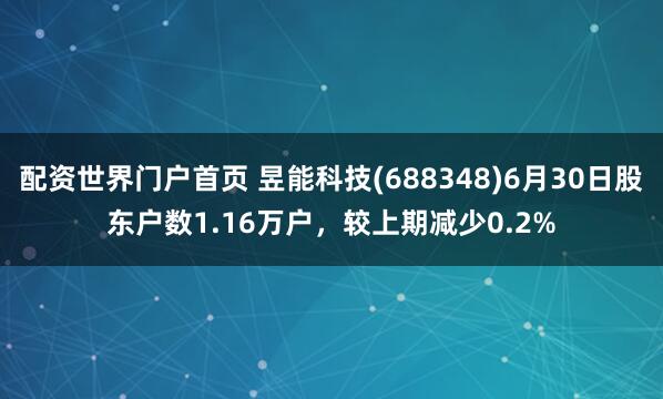配资世界门户首页 昱能科技(688348)6月30日股东户数1.16万户，较上期减少0.2%