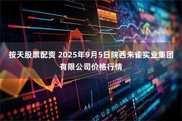 按天股票配资 2025年9月5日陕西朱雀实业集团有限公司价格行情