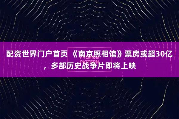 配资世界门户首页 《南京照相馆》票房或超30亿，多部历史战争片即将上映