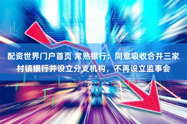 配资世界门户首页 常熟银行：同意吸收合并三家村镇银行并设立分支机构，不再设立监事会