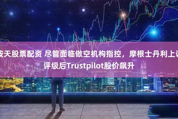 按天股票配资 尽管面临做空机构指控，摩根士丹利上调评级后Trustpilot股价飙升