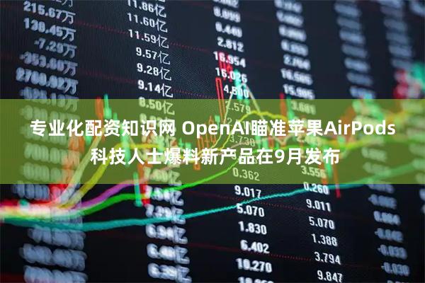 专业化配资知识网 OpenAI瞄准苹果AirPods 科技人士爆料新产品在9月发布