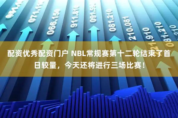 配资优秀配资门户 NBL常规赛第十二轮结束了首日较量，今天还将进行三场比赛！