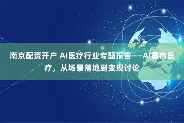南京配资开户 AI医疗行业专题报告——AI重构医疗，从场景落地到变现讨论