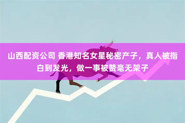 山西配资公司 香港知名女星秘密产子，真人被指白到发光，做一事被赞毫无架子