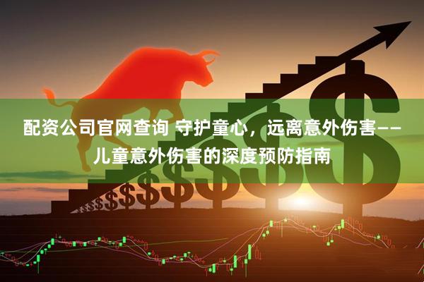配资公司官网查询 守护童心，远离意外伤害——儿童意外伤害的深度预防指南