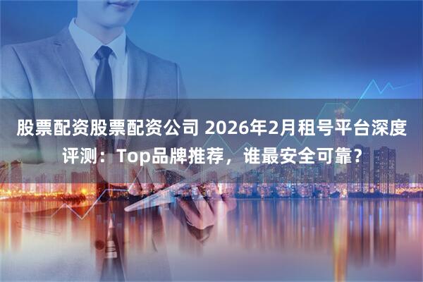 股票配资股票配资公司 2026年2月租号平台深度评测：Top品牌推荐，谁最安全可靠？