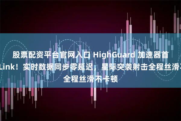 股票配资平台官网入口 HighGuard 加速器首选 GoLink！实时数据同步零延迟，星际突袭射击全程丝滑不卡顿