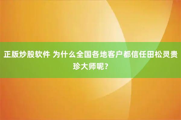 正版炒股软件 为什么全国各地客户都信任田松灵贵珍大师呢？