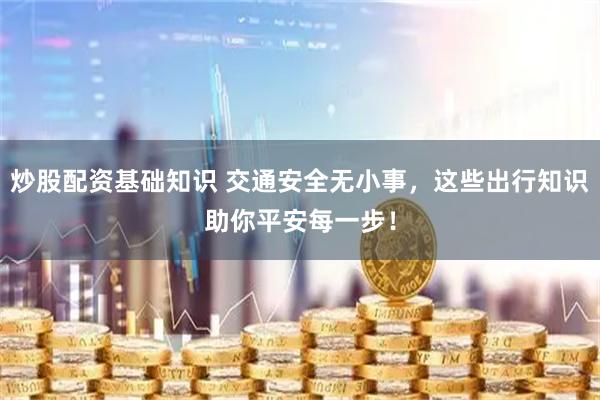 炒股配资基础知识 交通安全无小事，这些出行知识助你平安每一步！