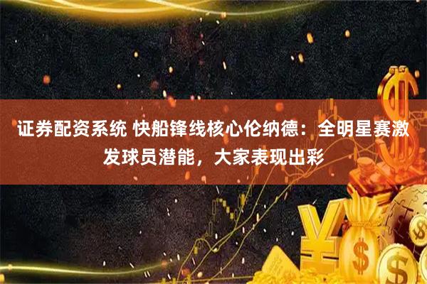 证券配资系统 快船锋线核心伦纳德：全明星赛激发球员潜能，大家表现出彩