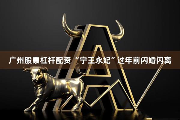 广州股票杠杆配资 “宁王永妃”过年前闪婚闪离