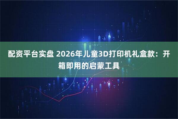 配资平台实盘 2026年儿童3D打印机礼盒款：开箱即用的启蒙工具