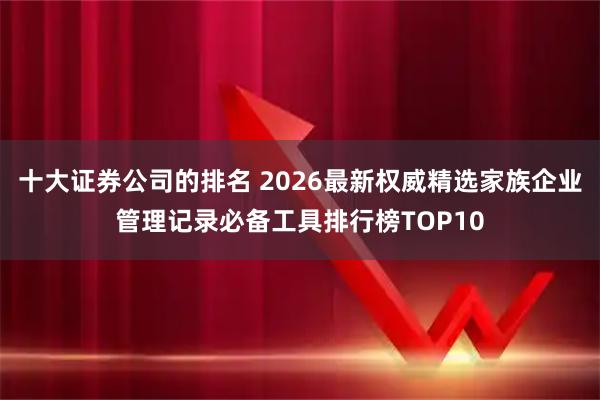 十大证券公司的排名 2026最新权威精选家族企业管理记录必备工具排行榜TOP10