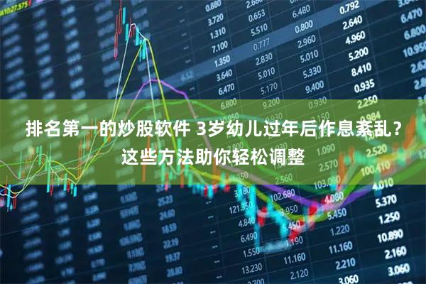 排名第一的炒股软件 3岁幼儿过年后作息紊乱？这些方法助你轻松调整