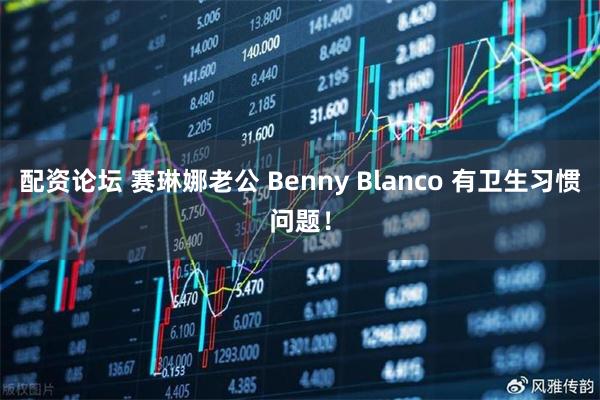 配资论坛 赛琳娜老公 Benny Blanco 有卫生习惯问题！