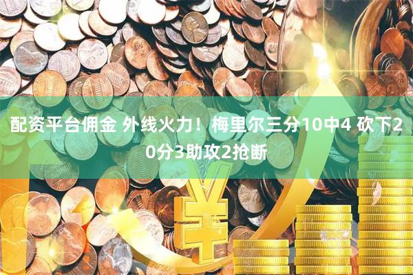 配资平台佣金 外线火力！梅里尔三分10中4 砍下20分3助攻2抢断