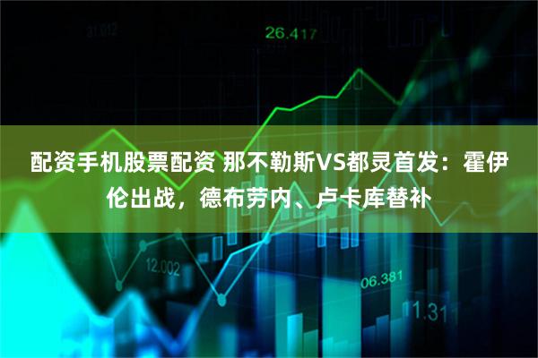 配资手机股票配资 那不勒斯VS都灵首发：霍伊伦出战，德布劳内、卢卡库替补