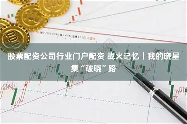 股票配资公司行业门户配资 战火记忆丨我的晓星集“破晓”路