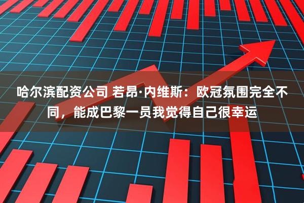 哈尔滨配资公司 若昂·内维斯：欧冠氛围完全不同，能成巴黎一员我觉得自己很幸运