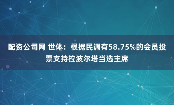 配资公司网 世体：根据民调有58.75%的会员投票支持拉波尔塔当选主席