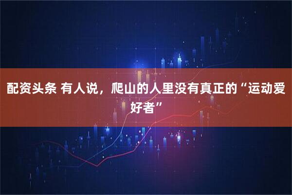 配资头条 有人说，爬山的人里没有真正的“运动爱好者”