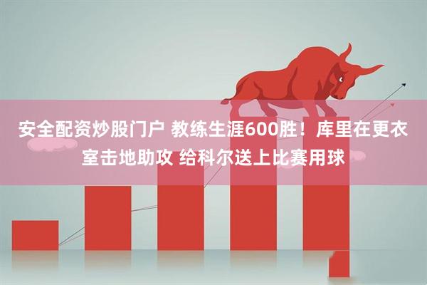 安全配资炒股门户 教练生涯600胜！库里在更衣室击地助攻 给科尔送上比赛用球