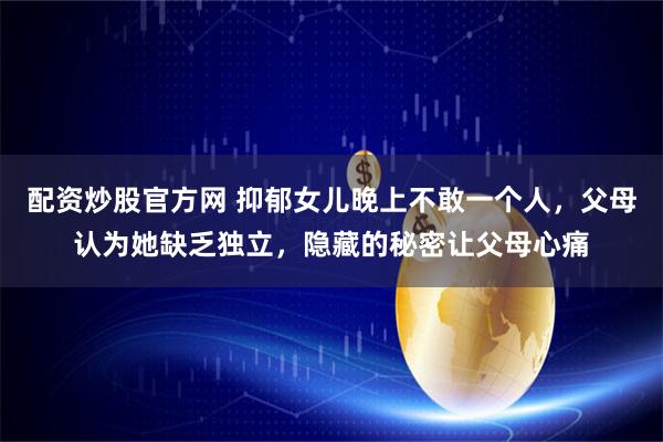 配资炒股官方网 抑郁女儿晚上不敢一个人，父母认为她缺乏独立，隐藏的秘密让父母心痛