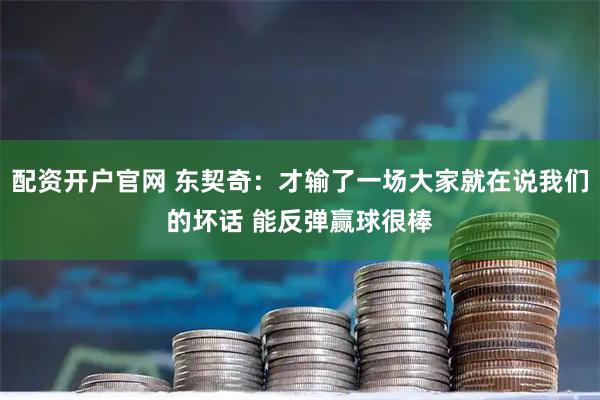 配资开户官网 东契奇：才输了一场大家就在说我们的坏话 能反弹赢球很棒