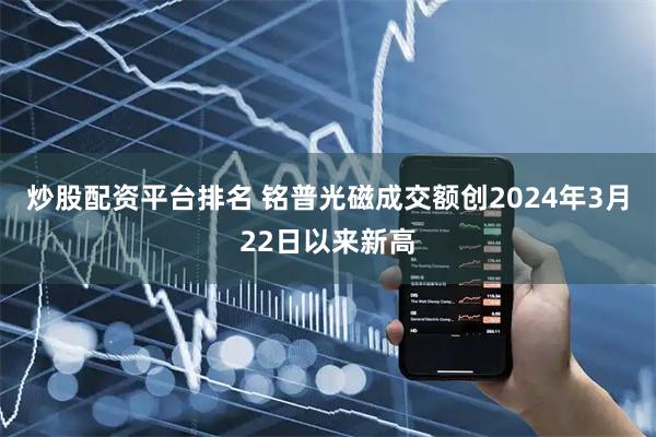 炒股配资平台排名 铭普光磁成交额创2024年3月22日以来新高