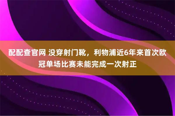 配配查官网 没穿射门靴，利物浦近6年来首次欧冠单场比赛未能完成一次射正