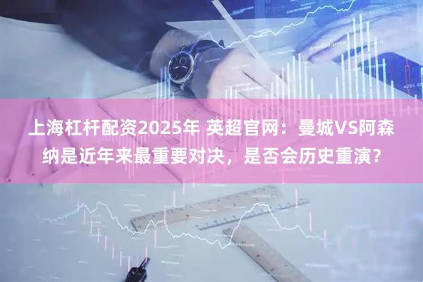 上海杠杆配资2025年 英超官网：曼城VS阿森纳是近年来最重要对决，是否会历史重演？