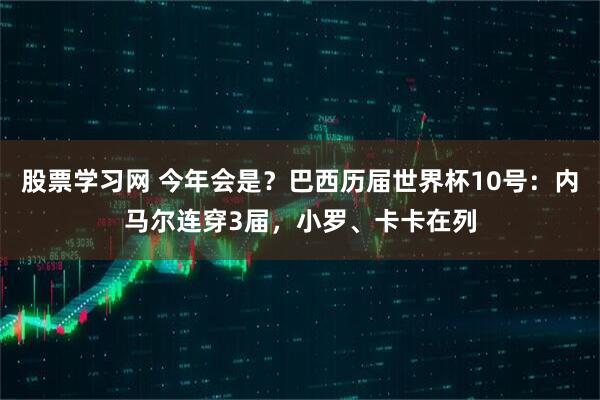 股票学习网 今年会是？巴西历届世界杯10号：内马尔连穿3届，小罗、卡卡在列
