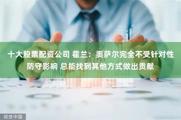 十大股票配资公司 霍兰：奥萨尔完全不受针对性防守影响 总能找到其他方式做出贡献
