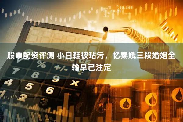 股票配资评测 小白鞋被玷污，忆秦娥三段婚姻全输早已注定