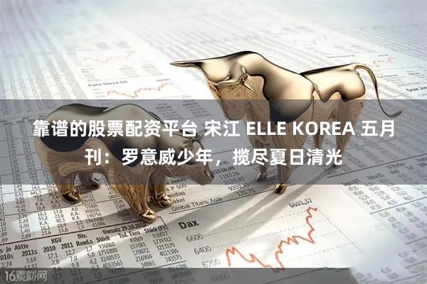 靠谱的股票配资平台 宋江 ELLE KOREA 五月刊：罗意威少年，揽尽夏日清光