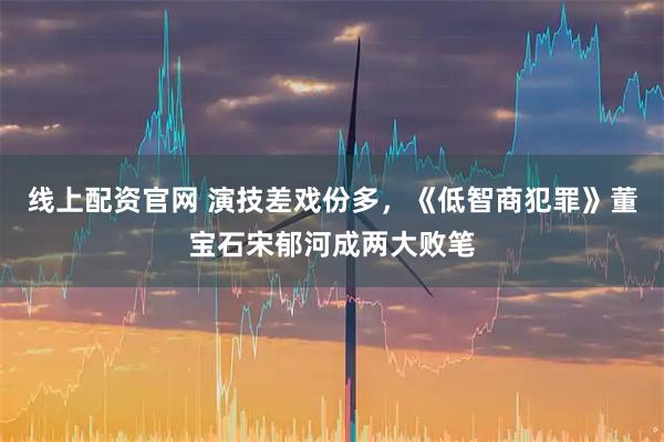 线上配资官网 演技差戏份多，《低智商犯罪》董宝石宋郁河成两大败笔