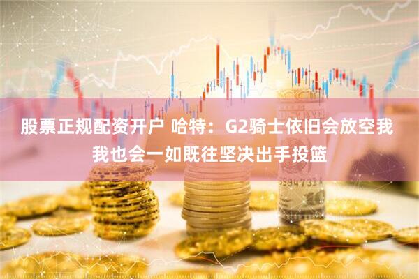 股票正规配资开户 哈特：G2骑士依旧会放空我 我也会一如既往坚决出手投篮