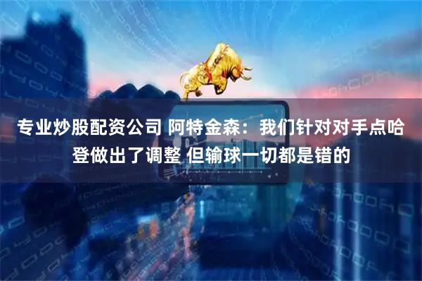 专业炒股配资公司 阿特金森：我们针对对手点哈登做出了调整 但输球一切都是错的
