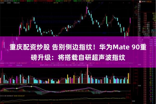 重庆配资炒股 告别侧边指纹！华为Mate 90重磅升级：将搭载自研超声波指纹