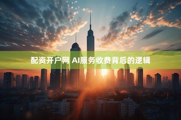 配资开户网 AI服务收费背后的逻辑