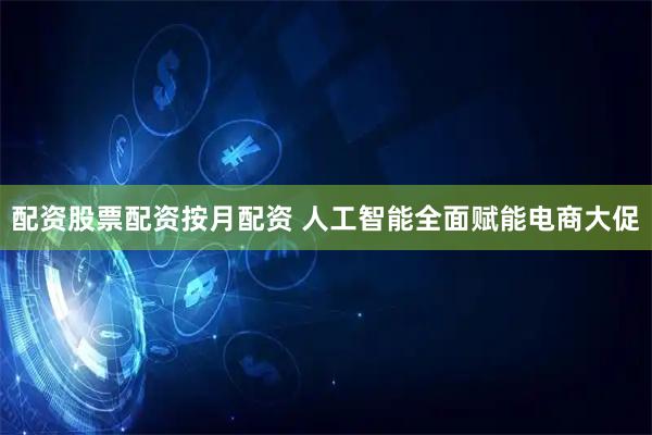 配资股票配资按月配资 人工智能全面赋能电商大促
