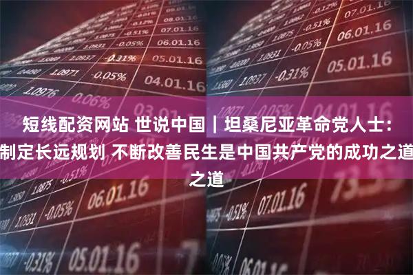 短线配资网站 世说中国｜坦桑尼亚革命党人士：制定长远规划 不断改善民生是中国共产党的成功之道