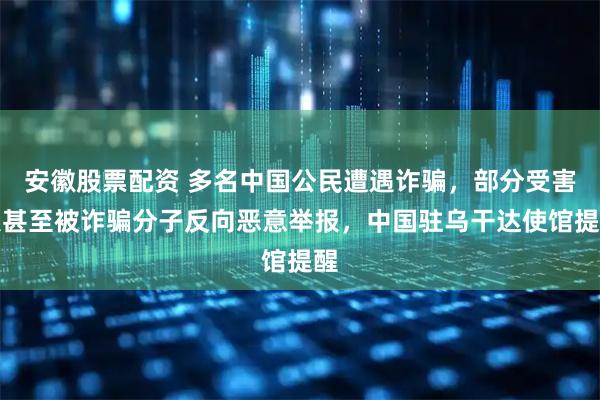 安徽股票配资 多名中国公民遭遇诈骗，部分受害人甚至被诈骗分子反向恶意举报，中国驻乌干达使馆提醒