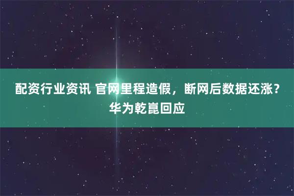 配资行业资讯 官网里程造假，断网后数据还涨？华为乾崑回应