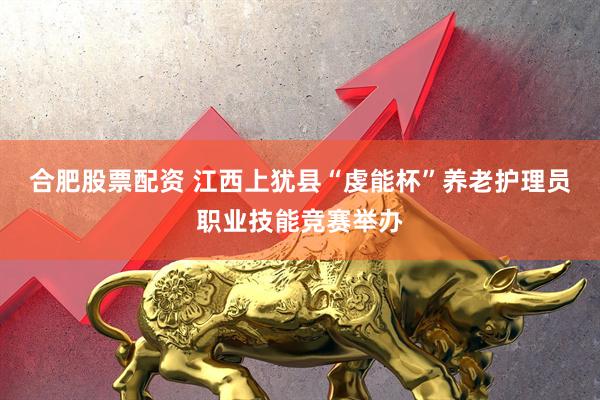合肥股票配资 江西上犹县“虔能杯”养老护理员职业技能竞赛举办