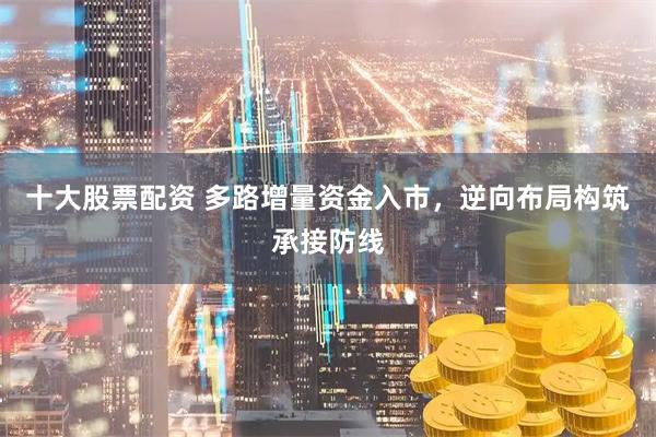 十大股票配资 多路增量资金入市，逆向布局构筑承接防线